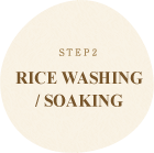 STEP2 RICE WASHING
/ SOAKING